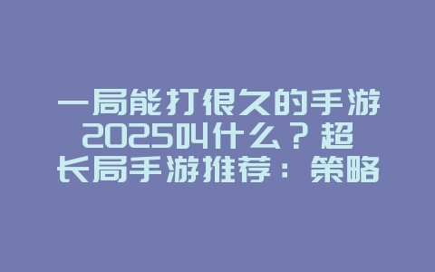 一局能打很久的手游2025叫什么？超长局手游推荐：策略深度，耐玩性高！_游戏推荐_36397绿色下载网
