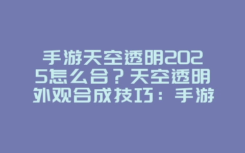 手游天空透明2025怎么合?天空透明外观合成技巧:手游个性化装扮!_游戏攻略_36397绿色下载网 手游天空透明2025怎么合?天空透明外观合成技巧:手游个性化装扮!_游戏攻略_36397绿色下载网