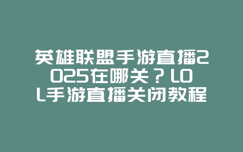 英雄联盟手游直播2025在哪关？LOL手游直播关闭教程：保护隐私，专注游戏！_游戏攻略_36397绿色下载网