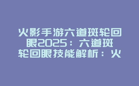 火影手游六道斑轮回眼2025：六道斑轮回眼技能解析：火影手游最强形态！_游戏攻略_36397绿色下载网