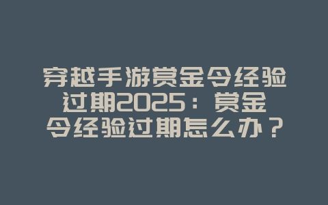 穿越手游赏金令经验过期2025：赏金令经验过期怎么办？穿越手游奖励机制！_游戏资讯_36397绿色下载网