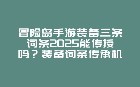 冒险岛手游装备三条词条2025能传授吗？装备词条传承机制详解：提升装备属性！_游戏攻略_36397绿色下载网