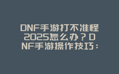 DNF手游打不准怪2025怎么办?DNF手游操作技巧:精准打击,提升输出!_游戏攻略_36397绿色下载网 DNF手游打不准怪2025怎么办?DNF手游操作技巧:精准打击,提升输出!_游戏攻略_36397绿色下载网