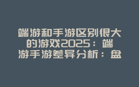 端游和手游区别很大的游戏2025：端游手游差异分析：盘点玩法区别显著的游戏！_游戏资讯_36397绿色下载网
