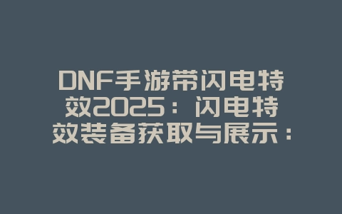 DNF手游带闪电特效2025：闪电特效装备获取与展示：DNF手游酷炫外观！_游戏攻略_36397绿色下载网