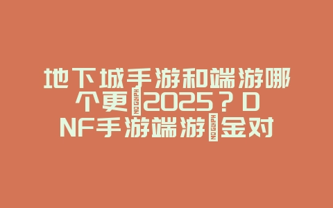 地下城手游和端游哪个更氪2025？DNF手游端游氪金对比：理性消费，玩得开心！_游戏资讯_36397绿色下载网