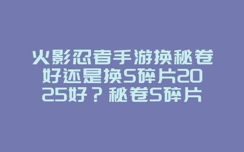 火影忍者手游换秘卷好还是换S碎片2025好?秘卷S碎片选择指南:火影手游资源利用!_游戏攻略_36397绿色下载网 火影忍者手游换秘卷好还是换S碎片2025好?秘卷S碎片选择指南:火影手游资源利用!_游戏攻略_36397绿色下载网