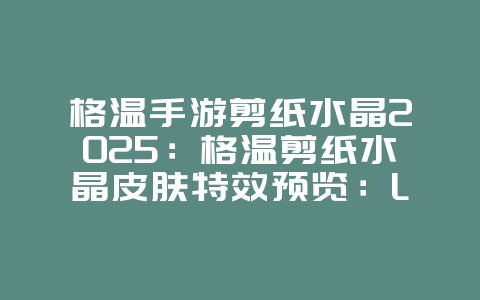 格温手游剪纸水晶2025：格温剪纸水晶皮肤特效预览：LOL手游全新外观！_游戏资讯_36397绿色下载网