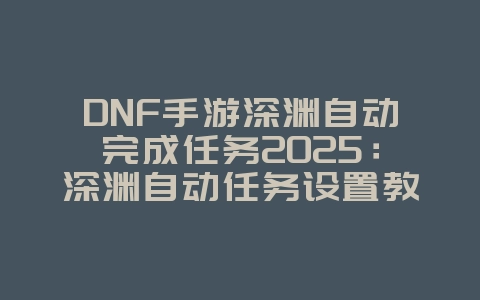DNF手游深渊自动完成任务2025:深渊自动任务设置教程:轻松刷本,解放双手!_游戏攻略_36397绿色下载网 DNF手游深渊自动完成任务2025:深渊自动任务设置教程:轻松刷本,解放双手!_游戏攻略_36397绿色下载网