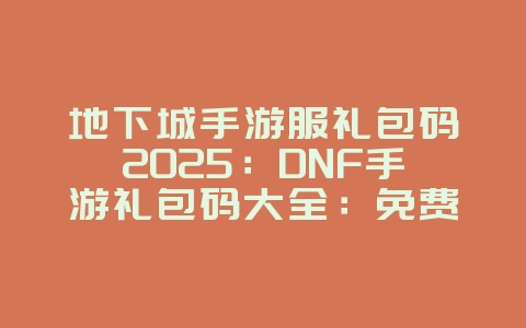 地下城手游服礼包码2025:DNF手游礼包码大全:免费福利,不容错过!_游戏资讯_36397绿色下载网 地下城手游服礼包码2025:DNF手游礼包码大全:免费福利,不容错过!_游戏资讯_36397绿色下载网