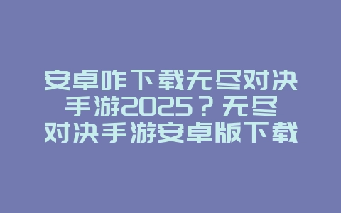 安卓咋下载无尽对决手游2025?无尽对决手游安卓版下载安装教程!_游戏攻略_36397绿色下载网 安卓咋下载无尽对决手游2025?无尽对决手游安卓版下载安装教程!_游戏攻略_36397绿色下载网
