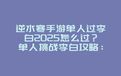 逆水寒手游单人过李白2025怎么过？单人挑战李白攻略：逆水寒手游通关技巧！_游戏攻略_36397绿色下载网