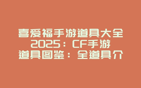 喜爱福手游道具大全2025:CF手游道具图鉴:全道具介绍与获取途径!_游戏资讯_36397绿色下载网 喜爱福手游道具大全2025:CF手游道具图鉴:全道具介绍与获取途径!_游戏资讯_36397绿色下载网
