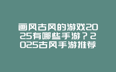 画风古风的游戏2025有哪些手游?2025古风手游推荐:唯美画风,沉浸体验!_游戏推荐_36397绿色下载网 画风古风的游戏2025有哪些手游?2025古风手游推荐:唯美画风,沉浸体验!_游戏推荐_36397绿色下载网