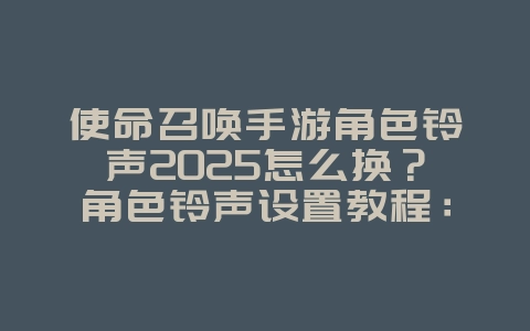 使命召唤手游角色铃声2025怎么换?角色铃声设置教程:个性化你的游戏提示!_游戏攻略_36397绿色下载网 使命召唤手游角色铃声2025怎么换?角色铃声设置教程:个性化你的游戏提示!_游戏攻略_36397绿色下载网