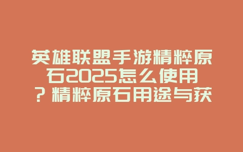 英雄联盟手游精粹原石2025怎么使用?精粹原石用途与获取攻略:LOL手游货币详解!_游戏攻略_36397绿色下载网 英雄联盟手游精粹原石2025怎么使用?精粹原石用途与获取攻略:LOL手游货币详解!_游戏攻略_36397绿色下载网