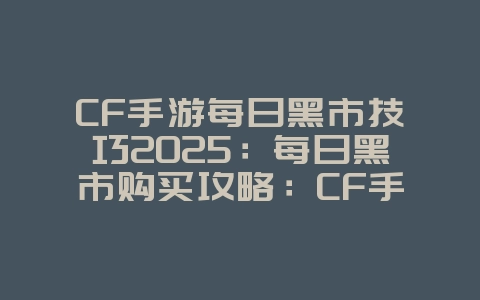 CF手游每日黑市技巧2025:每日黑市购买攻略:CF手游稀有道具抢购!_游戏攻略_36397绿色下载网 CF手游每日黑市技巧2025:每日黑市购买攻略:CF手游稀有道具抢购!_游戏攻略_36397绿色下载网