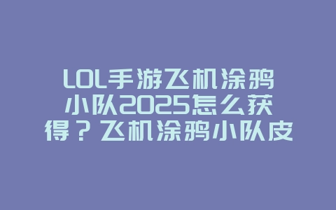 LOL手游飞机涂鸦小队2025怎么获得?飞机涂鸦小队皮肤获取攻略:LOL手游限定外观!_游戏攻略_36397绿色下载网 LOL手游飞机涂鸦小队2025怎么获得?飞机涂鸦小队皮肤获取攻略:LOL手游限定外观!_游戏攻略_36397绿色下载网