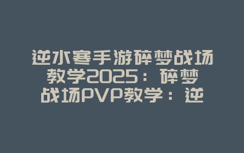 逆水寒手游碎梦战场教学2025:碎梦战场PVP教学:逆水寒手游实战技巧!_游戏攻略_36397绿色下载网 逆水寒手游碎梦战场教学2025:碎梦战场PVP教学:逆水寒手游实战技巧!_游戏攻略_36397绿色下载网