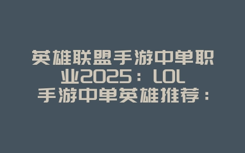 英雄联盟手游中单职业2025:LOL手游中单英雄推荐:版本强势,轻松上分!_游戏推荐_36397绿色下载网 英雄联盟手游中单职业2025:LOL手游中单英雄推荐:版本强势,轻松上分!_游戏推荐_36397绿色下载网