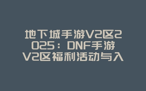 地下城手游V2区2025:DNF手游V2区福利活动与入驻指南!_游戏资讯_36397绿色下载网 地下城手游V2区2025:DNF手游V2区福利活动与入驻指南!_游戏资讯_36397绿色下载网