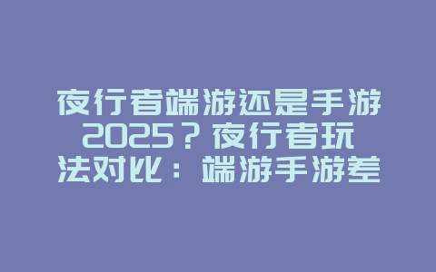 夜行者端游还是手游2025？夜行者玩法对比：端游手游差异分析！_游戏资讯_36397绿色下载网