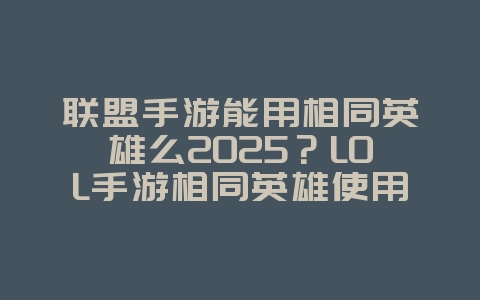 联盟手游能用相同英雄么2025？LOL手游相同英雄使用规则与模式限制！_游戏攻略_36397绿色下载网