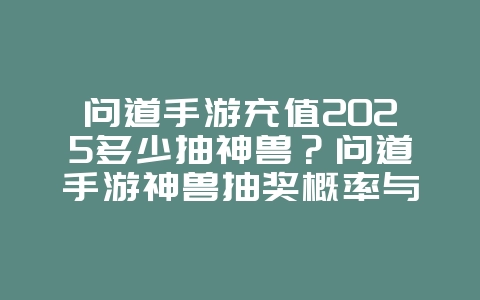问道手游充值2025多少抽神兽？问道手游神兽抽奖概率与充值预算！_游戏攻略_36397绿色下载网