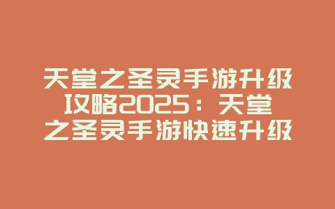 天堂之圣灵手游升级攻略2025：天堂之圣灵手游快速升级：经验获取与任务推荐！_游戏攻略_36397绿色下载网