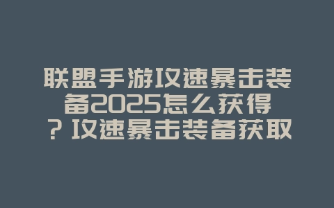 联盟手游攻速暴击装备2025怎么获得？攻速暴击装备获取途径：LOL手游输出提升！_游戏攻略_36397绿色下载网