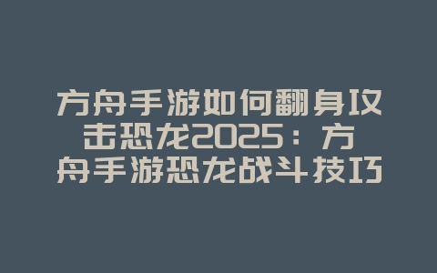 方舟手游如何翻身攻击恐龙2025:方舟手游恐龙战斗技巧:翻身攻击,制胜秘诀!_游戏攻略_36397绿色下载网 方舟手游如何翻身攻击恐龙2025:方舟手游恐龙战斗技巧:翻身攻击,制胜秘诀!_游戏攻略_36397绿色下载网