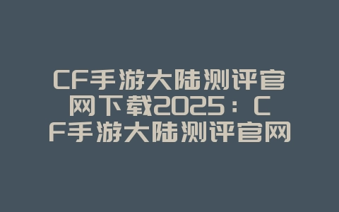 CF手游大陆测评官网下载2025:CF手游大陆测评官网:专业评测,最新下载!_游戏资讯_36397绿色下载网 CF手游大陆测评官网下载2025:CF手游大陆测评官网:专业评测,最新下载!_游戏资讯_36397绿色下载网