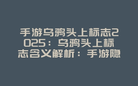手游乌鸦头上标志2025：乌鸦头上标志含义解析：手游隐藏彩蛋！_游戏资讯_36397绿色下载网