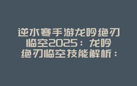 逆水寒手游龙吟绝刃临空2025:龙吟绝刃临空技能解析:逆水寒手游爆发输出!_游戏攻略_36397绿色下载网 逆水寒手游龙吟绝刃临空2025:龙吟绝刃临空技能解析:逆水寒手游爆发输出!_游戏攻略_36397绿色下载网