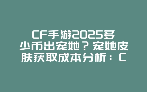 CF手游2025多少币出宠她?宠她皮肤获取成本分析:CF手游抽奖概率!_游戏攻略_36397绿色下载网 CF手游2025多少币出宠她?宠她皮肤获取成本分析:CF手游抽奖概率!_游戏攻略_36397绿色下载网