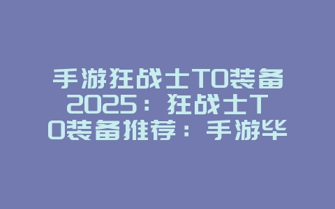 手游狂战士T0装备2025:狂战士T0装备推荐:手游毕业神装,战力飙升!_游戏攻略_36397绿色下载网 手游狂战士T0装备2025:狂战士T0装备推荐:手游毕业神装,战力飙升!_游戏攻略_36397绿色下载网