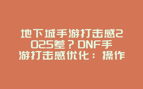地下城手游打击感2025差?DNF手游打击感优化:操作反馈与特效提升!_游戏资讯_36397绿色下载网 地下城手游打击感2025差?DNF手游打击感优化:操作反馈与特效提升!_游戏资讯_36397绿色下载网