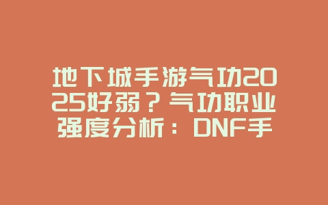 地下城手游气功2025好弱？气功职业强度分析：DNF手游技能加点与玩法！_游戏攻略_36397绿色下载网