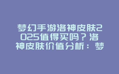 梦幻手游洛神皮肤2025值得买吗?洛神皮肤价值分析:梦幻手游外观购买建议!_游戏攻略_36397绿色下载网 梦幻手游洛神皮肤2025值得买吗?洛神皮肤价值分析:梦幻手游外观购买建议!_游戏攻略_36397绿色下载网