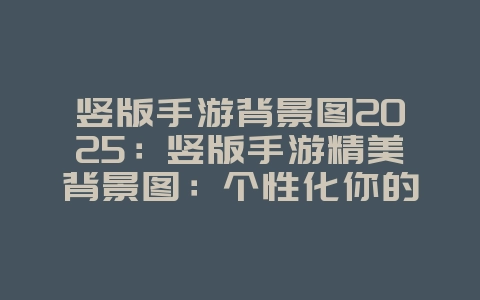 竖版手游背景图2025:竖版手游精美背景图:个性化你的游戏界面!_游戏资讯_36397绿色下载网 竖版手游背景图2025:竖版手游精美背景图:个性化你的游戏界面!_游戏资讯_36397绿色下载网