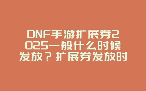 DNF手游扩展券2025一般什么时候发放?扩展券发放时间与获取途径!_游戏资讯_36397绿色下载网 DNF手游扩展券2025一般什么时候发放?扩展券发放时间与获取途径!_游戏资讯_36397绿色下载网