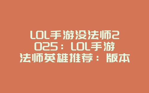 LOL手游没法师2025:LOL手游法师英雄推荐:版本强势,上分首选!_游戏推荐_36397绿色下载网 LOL手游没法师2025:LOL手游法师英雄推荐:版本强势,上分首选!_游戏推荐_36397绿色下载网