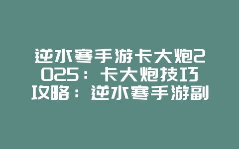 逆水寒手游卡大炮2025:卡大炮技巧攻略:逆水寒手游副本挑战!_游戏攻略_36397绿色下载网 逆水寒手游卡大炮2025:卡大炮技巧攻略:逆水寒手游副本挑战!_游戏攻略_36397绿色下载网