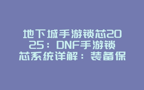 地下城手游锁芯2025：DNF手游锁芯系统详解：装备保护与强化！_游戏攻略_36397绿色下载网
