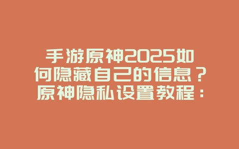 手游原神2025如何隐藏自己的信息？原神隐私设置教程：保护个人信息！_游戏攻略_36397绿色下载网