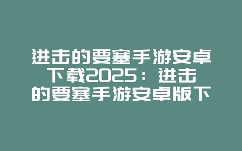 进击的要塞手游安卓下载2025:进击的要塞手游安卓版下载:策略塔防,热血攻城!_游戏资讯_36397绿色下载网 进击的要塞手游安卓下载2025:进击的要塞手游安卓版下载:策略塔防,热血攻城!_游戏资讯_36397绿色下载网