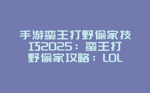 手游蛮王打野偷家技巧2025:蛮王打野偷家攻略:LOL手游战术制胜法宝!_游戏攻略_36397绿色下载网 手游蛮王打野偷家技巧2025:蛮王打野偷家攻略:LOL手游战术制胜法宝!_游戏攻略_36397绿色下载网