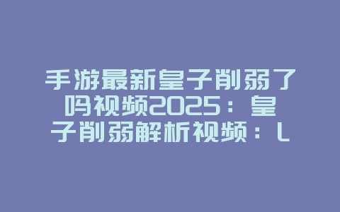 手游最新皇子削弱了吗视频2025:皇子削弱解析视频:LOL手游版本更新!_游戏资讯_36397绿色下载网 手游最新皇子削弱了吗视频2025:皇子削弱解析视频:LOL手游版本更新!_游戏资讯_36397绿色下载网
