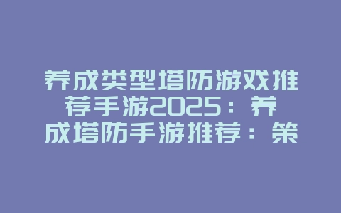 养成类型塔防游戏推荐手游2025:养成塔防手游推荐:策略部署,乐趣无穷!_游戏推荐_36397绿色下载网 养成类型塔防游戏推荐手游2025:养成塔防手游推荐:策略部署,乐趣无穷!_游戏推荐_36397绿色下载网