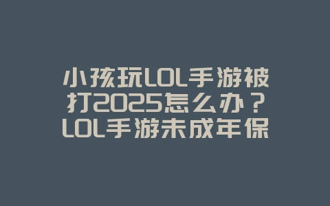 小孩玩LOL手游被打2025怎么办?LOL手游未成年保护:游戏时间与充值限制!_游戏资讯_36397绿色下载网 小孩玩LOL手游被打2025怎么办?LOL手游未成年保护:游戏时间与充值限制!_游戏资讯_36397绿色下载网